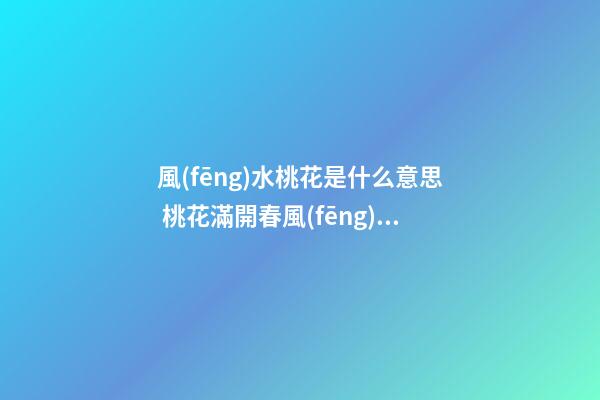 風(fēng)水桃花是什么意思 桃花滿開春風(fēng)迎